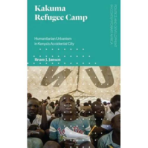Kakuma Refugee Camp: Humanitarian Urbanism in Kenya's Accidental City