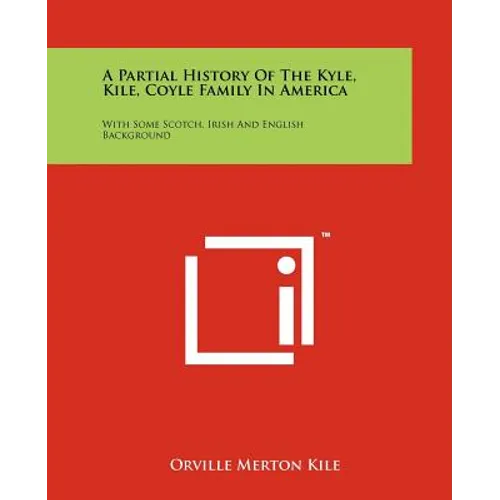 A Partial History Of The Kyle, Kile, Coyle Family In America: With Some Scotch, Irish And English Background