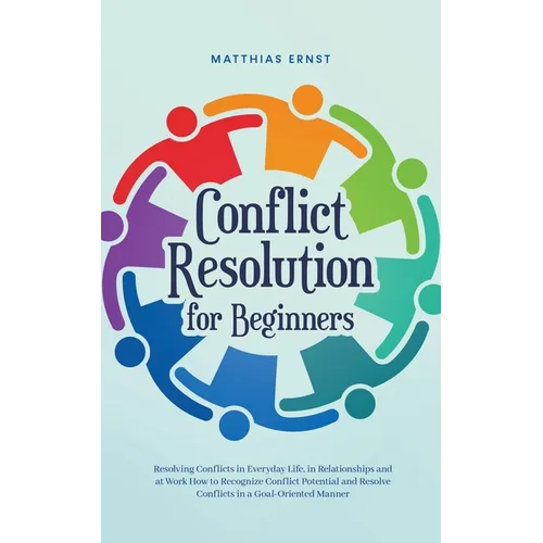 Conflict Resolution for Beginners Resolving Conflicts in Everyday Life, in Relationships and at Work How to Recognize Conflict Potential and Resolve C