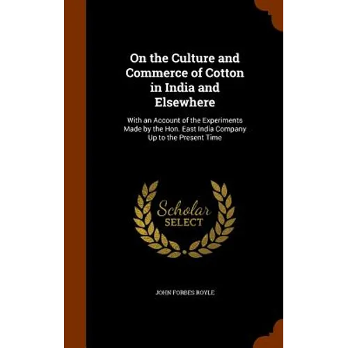 On the Culture and Commerce of Cotton in India and Elsewhere: With an Account of the Experiments Made by the Hon. East India Company Up to the Present