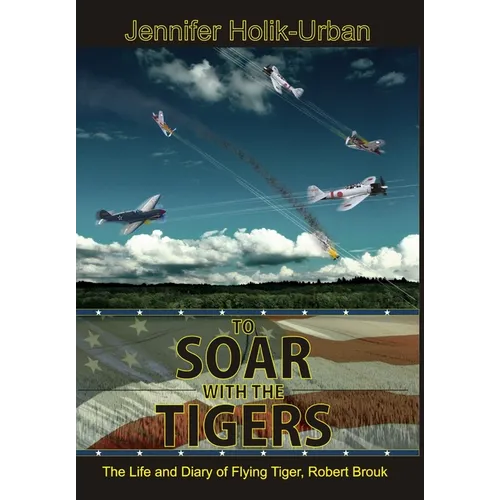 To Soar with the Tigers, The Life and Diary of Flying Tiger, Robert Brouk