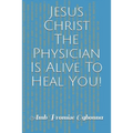 Jesus Christ The Physician Is Alive To Heal You!