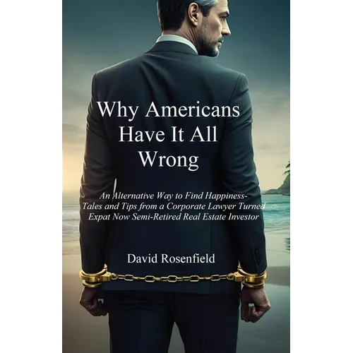 Why Americans Have It All Wrong: An Alternative Way to Find Happiness-Tales and Tips from a Corporate Lawyer Turned Expat Now Semi-Retired Real Estate