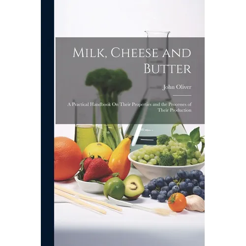 Milk, Cheese and Butter: A Practical Handbook On Their Properties and the Processes of Their Production