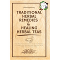 Traditional Herbal Remedies & Healing Herbal Teas: The Practical Beginner's Guide to Prepare at Home Your Own Natural Remedies with Medicinal Plants &