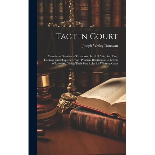 Tact in Court: Containing Sketches of Cases won by Skill, wit, art, Tact, Courage and Eloquence, With Practical Illustrations in Lett