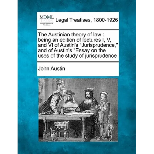 The Austinian Theory of Law: Being an Edition of Lectures I, V, and VI of Austin's "Jurisprudence," and of Austin's "Essay on the Uses of the Study