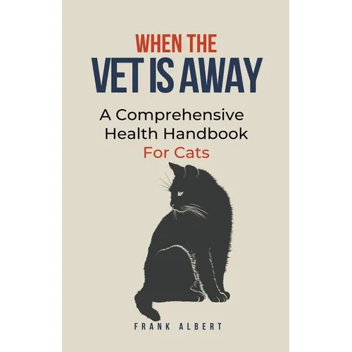 When The Vet Is Away: A Comprehensive Health Handbook For Cats