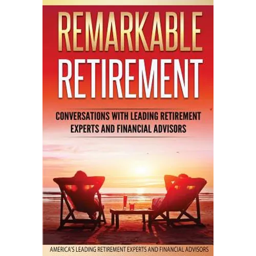 Remarkable Retirement Volume 1: Conversations with Leading Retirement Experts and Financial Advisors