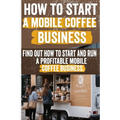How to Start a Mobile Coffee Business: Comprehensive Guide to Planning, Launching, and Growing Your Coffee Truck Success Stories, Legal Requirements,