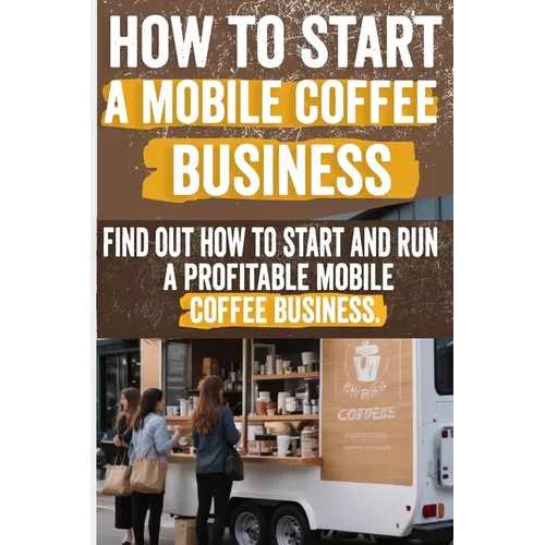 How to Start a Mobile Coffee Business: Comprehensive Guide to Planning, Launching, and Growing Your Coffee Truck Success Stories, Legal Requirements,