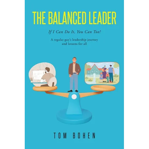 The Balanced Leader: If I Can Do It, You Can Too! A regular guy's leadership journey and lessons for all