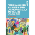 Capturing Children's Meanings in Early Childhood Research and Practice: A Practical Guide