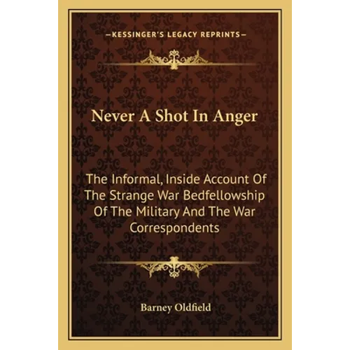 Never A Shot In Anger: The Informal, Inside Account Of The Strange War Bedfellowship Of The Military And The War Correspondents