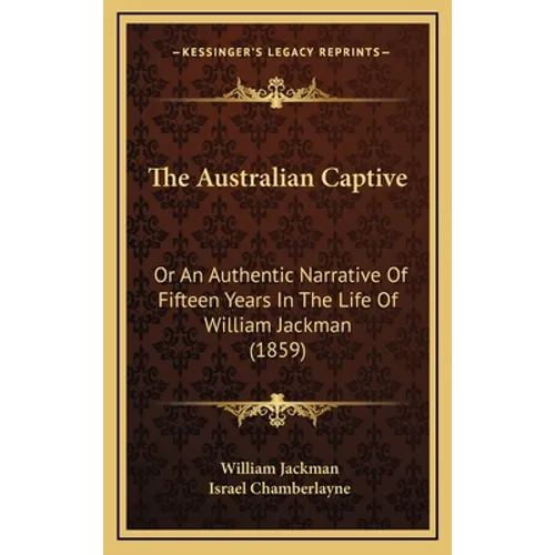 The Australian Captive: Or An Authentic Narrative Of Fifteen Years In The Life Of William Jackman (1859)