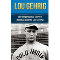 Lou Gehrig: The Inspirational Story of Baseball Legend Lou Gehrig