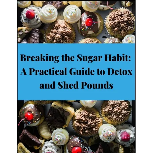 Breaking the Sugar Habit: A Practical Guide to Detox and Shed Pounds - Lose Weight, Rapid Weight Loss, Cleansing, No Sugar, Sugar Detox, Burn Fa