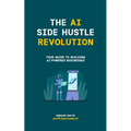 The AI Side Hustle Revolution: Your Guide to Building AI-Powered Businesses