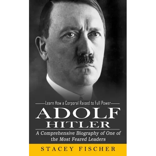 Adolf Hitler: Learn How a Corporal Raised to Full Power (A Comprehensive Biography of One of the Most Feared Leaders)