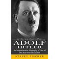 Adolf Hitler: Learn How a Corporal Raised to Full Power (A Comprehensive Biography of One of the Most Feared Leaders)
