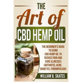 The Art of CBD Hemp Oil: The Beginner's Guide to Using CBD Hemp Oil to Reduce Pain and Cure Illnesses (Arthritis, Acne, Diabetes, Fibromyalgia)
