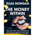 The Money Within: Why We Think, Feel, and Behave Our Way Into Wealth or Struggle