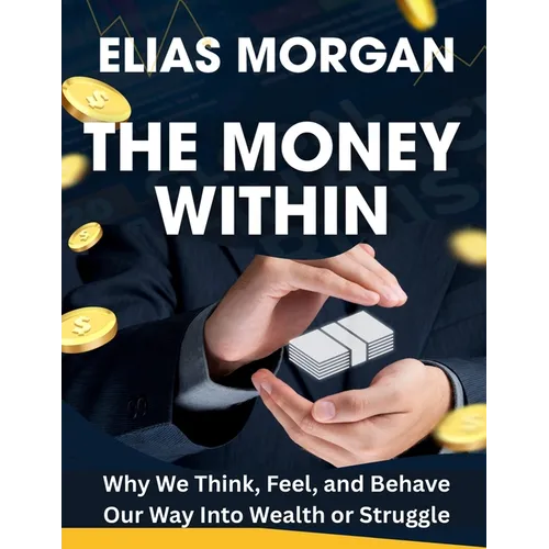 The Money Within: Why We Think, Feel, and Behave Our Way Into Wealth or Struggle