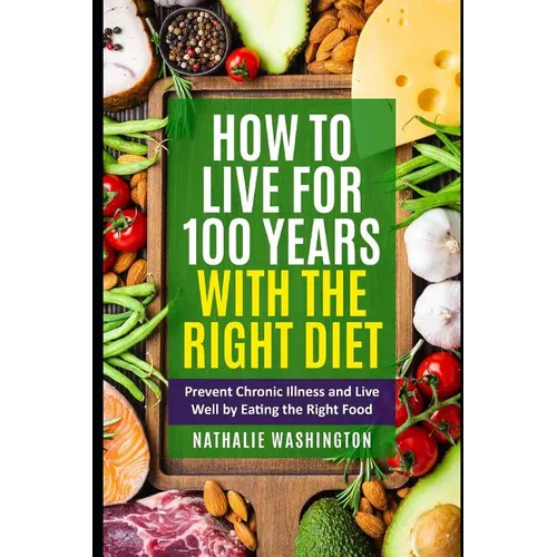 How to Live for 100 Years With The right Diet: Prevent Chronic Illness and Live Well by Eating the Right Food