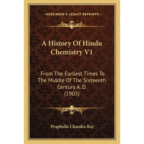 A History Of Hindu Chemistry V1: From The Earliest Times To The Middle Of The Sixteenth Century A. D. (1903)