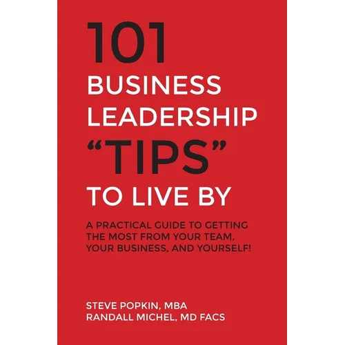 101 Business Leadership "Tips" to Live By: A practical guide to getting the most from your team, your business, and yourself!