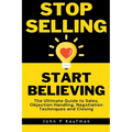 Stop Selling Start Believing: The Ultimate Guide to Sales, Objection Handling, Negotiation Techniques and Closing