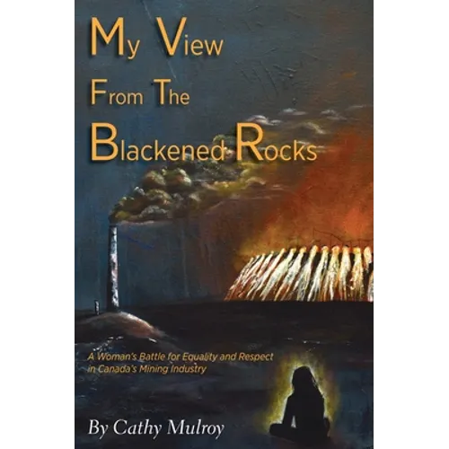 My View from the Blackened Rocks: A Woman's Battle for Equality and Respect in Canada's Mining Industry