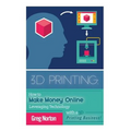 3D Printing: How to Make Money Online Leveraging Technology with a 3D Printing Business