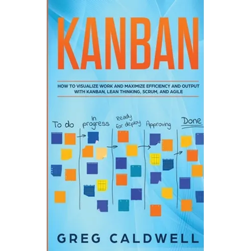 Kanban: How to Visualize Work and Maximize Efficiency and Output with Kanban, Lean Thinking, Scrum, and Agile (Lean Guides with Scrum, Sprint, Kanban,