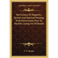 The Science Of Magnetic, Mental And Spiritual Healing, With Instructions How To Heal By Laying On Of Hands