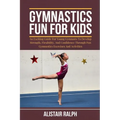 Gymnastics Fun for Kids: An exciting guide for young gymnasts to develop strength, flexibility, and confidence through fun gymnastics exercises