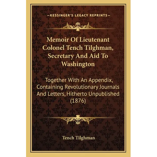 Memoir Of Lieutenant Colonel Tench Tilghman, Secretary And Aid To Washington: Together With An Appendix, Containing Revolutionary Journals And Letters
