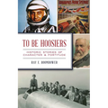 To Be Hoosiers: Historic Stories of Character & Fortitude