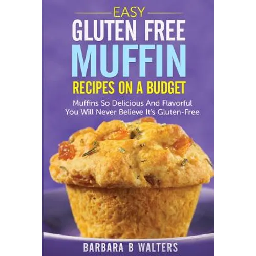 Easy Gluten Free Muffin Recipes On A Budget: Muffins So Delicious And Flavorful You Will Never Believe It's Gluten Free