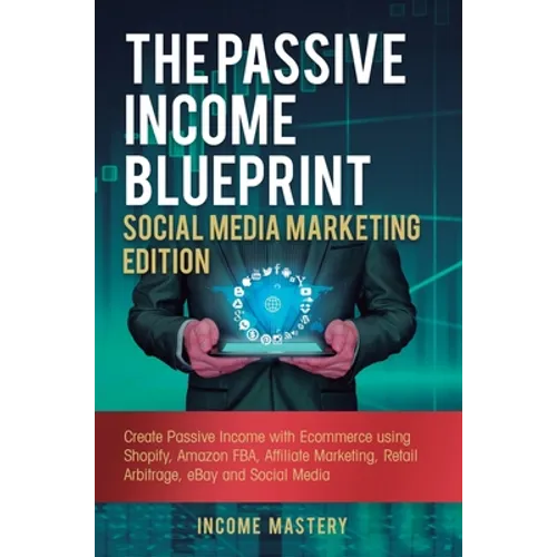 The Passive Income Blueprint Social Media Marketing Edition: Create Passive Income with Ecommerce using Shopify, Amazon FBA, Affiliate Marketing, Reta