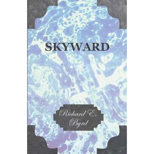 Skyward - Man's Mastery of the Air as Shown by the Brilliant Flights of America's Leading Air Explorer, His Life, His Thrilling Adventures, His North
