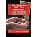 The Enrolled Agent Tax Consulting Practice Guide: Learn How to Develop, Market, and Operate a Profitable Tax and IRS Representation Practice