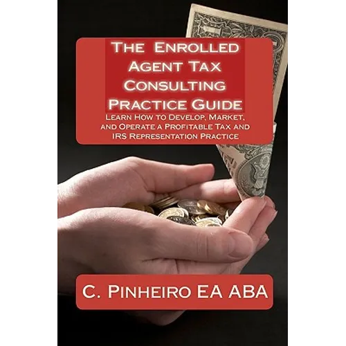 The Enrolled Agent Tax Consulting Practice Guide: Learn How to Develop, Market, and Operate a Profitable Tax and IRS Representation Practice