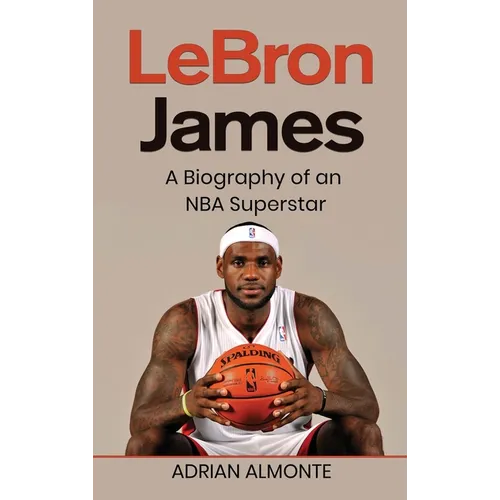 LeBron James: A Biography of an NBA Superstar