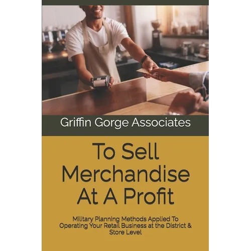 To Sell Merchandise At A Profit: Military Planning Methods Applied To Operating Your Retail Business at the District & Store Level