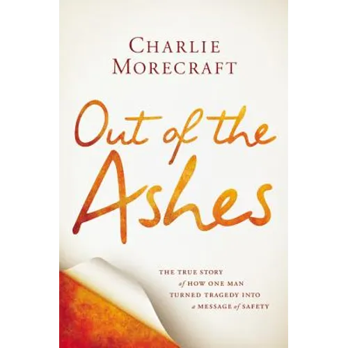 Out of the Ashes: The True Story of How One Man Turned Tragedy Into a Message of Safety