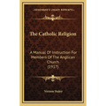 The Catholic Religion: A Manual Of Instruction For Members Of The Anglican Church (1917)