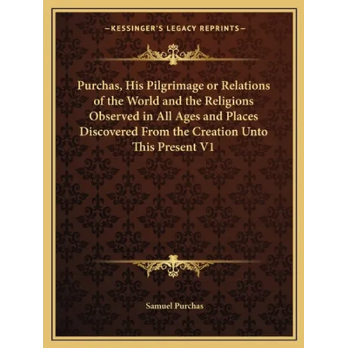 Purchas, His Pilgrimage or Relations of the World and the Religions Observed in All Ages and Places Discovered From the Creation Unto This Present V1