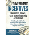 Government Incentives- Tax Credits, Grants, Cash Reimbursements & Financing What Every Small & Medium Sized Business Owner Needs to Know about Finding