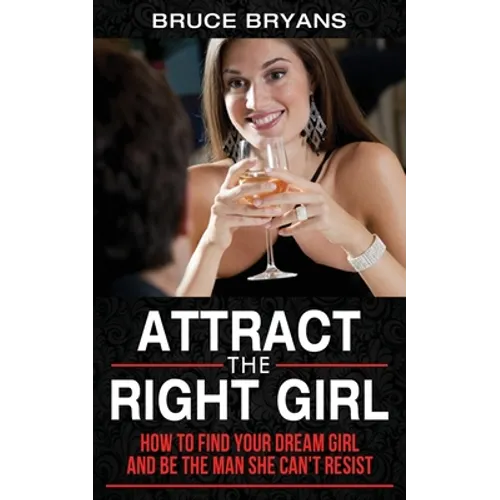 Attract The Right Girl: How to Find Your Dream Girl and Be the Man She Can't Resist